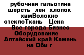 рубочная гильотина шерсть, лен, хлопок, химВолокно, стеклоТкань › Цена ­ 100 - Все города Бизнес » Оборудование   . Алтайский край,Камень-на-Оби г.